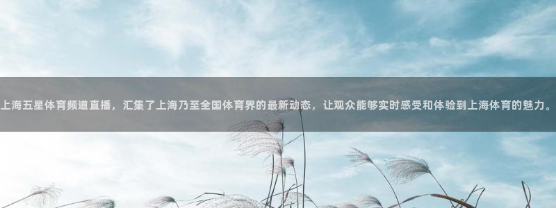上海五星体育频道直播，汇集了上海乃至全国体育界的最新动态，让观众能够实时感受和体验到上海体育的魅力。