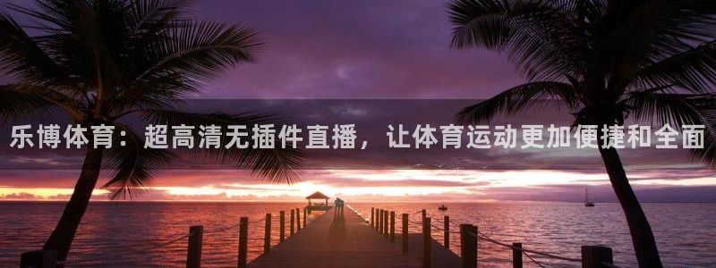 乐博体育：超高清无插件直播，让体育运动更加便捷和全面