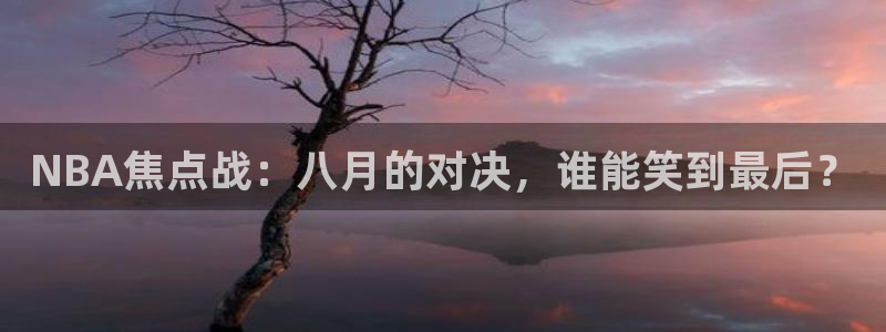 NBA焦点战：八月的对决，谁能笑到最后？